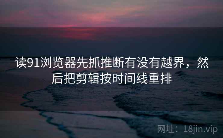 读91浏览器先抓推断有没有越界，然后把剪辑按时间线重排