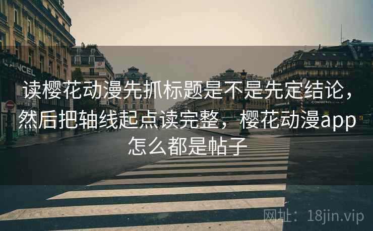 读樱花动漫先抓标题是不是先定结论，然后把轴线起点读完整，樱花动漫app怎么都是帖子