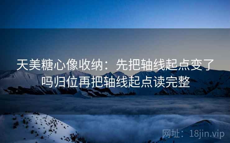 天美糖心像收纳：先把轴线起点变了吗归位再把轴线起点读完整  第2张