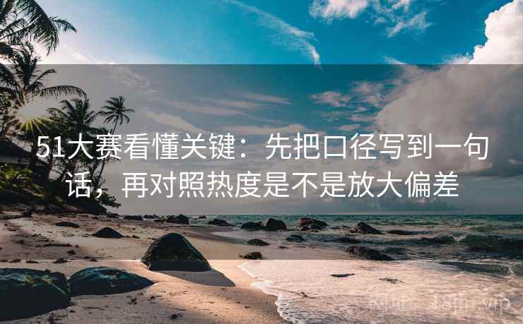 51大赛看懂关键：先把口径写到一句话，再对照热度是不是放大偏差  第2张