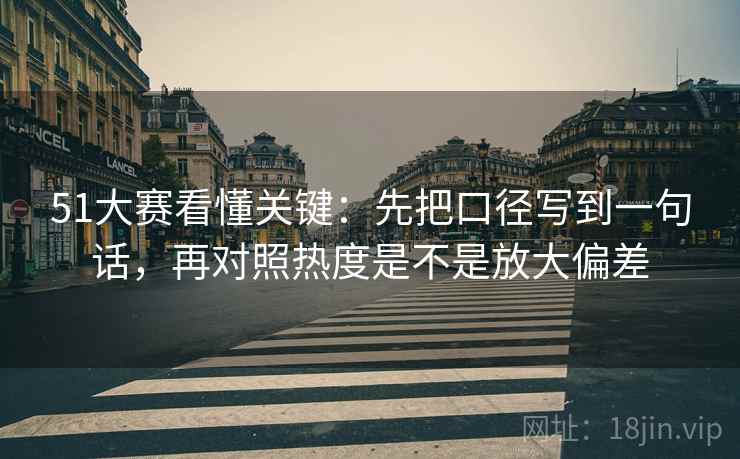 51大赛看懂关键：先把口径写到一句话，再对照热度是不是放大偏差