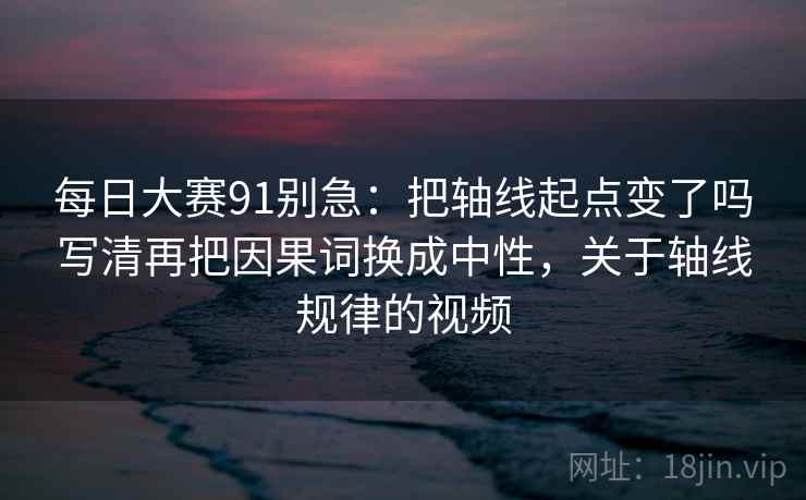 每日大赛91别急：把轴线起点变了吗写清再把因果词换成中性，关于轴线规律的视频  第2张