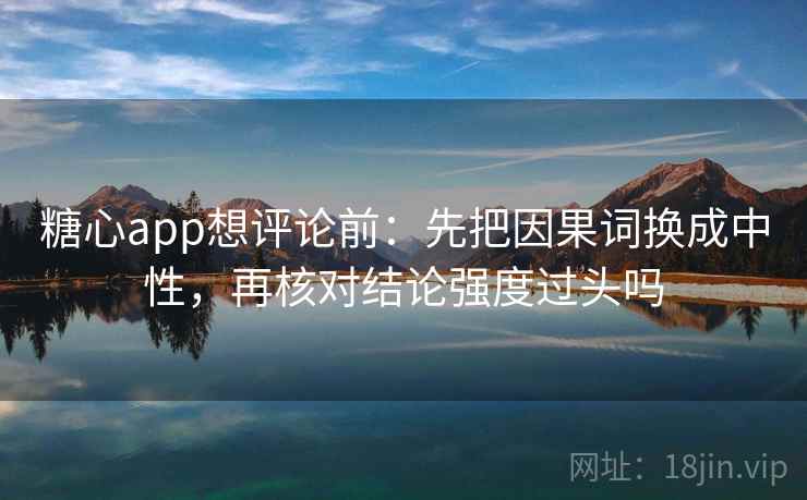 糖心app想评论前：先把因果词换成中性，再核对结论强度过头吗