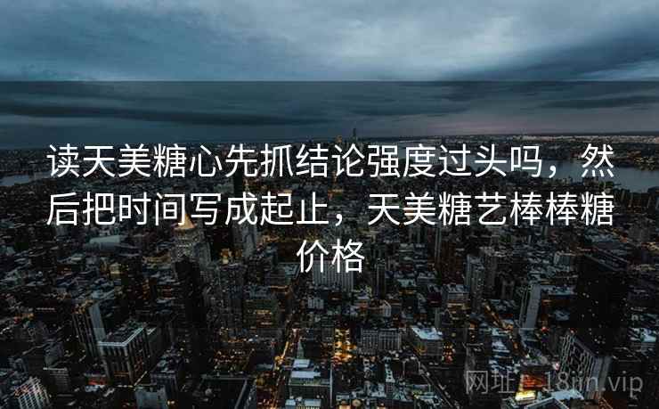 读天美糖心先抓结论强度过头吗，然后把时间写成起止，天美糖艺棒棒糖价格  第2张