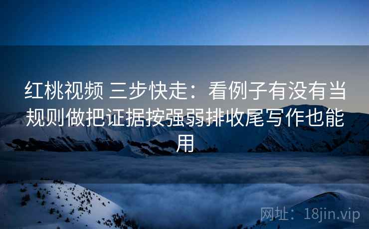 红桃视频 三步快走：看例子有没有当规则做把证据按强弱排收尾写作也能用