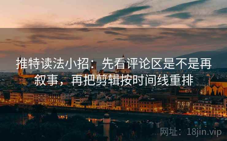 推特读法小招：先看评论区是不是再叙事，再把剪辑按时间线重排