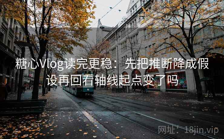 糖心Vlog读完更稳：先把推断降成假设再回看轴线起点变了吗  第2张