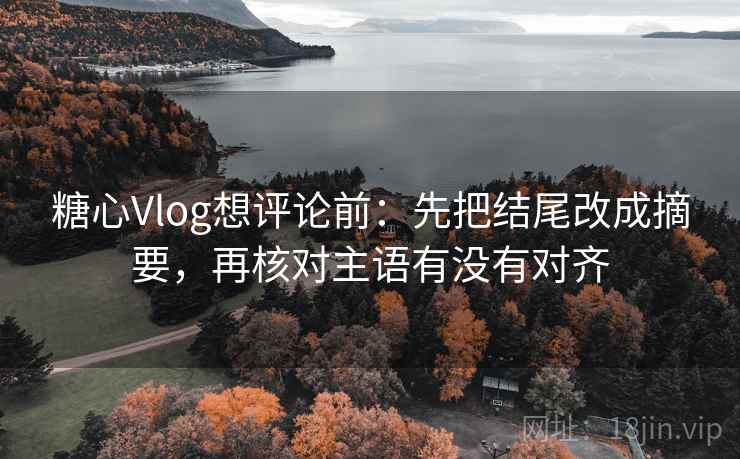 糖心Vlog想评论前：先把结尾改成摘要，再核对主语有没有对齐  第2张