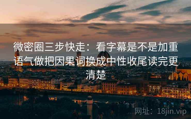 微密圈三步快走：看字幕是不是加重语气做把因果词换成中性收尾读完更清楚