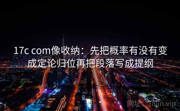 17c com像收纳：先把概率有没有变成定论归位再把段落写成提纲