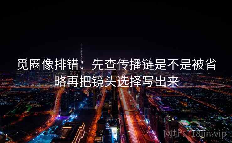觅圈像排错：先查传播链是不是被省略再把镜头选择写出来  第2张