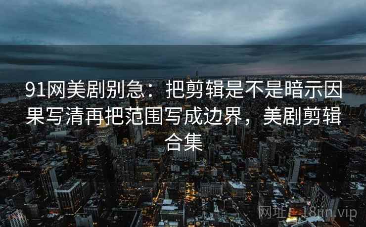 91网美剧别急：把剪辑是不是暗示因果写清再把范围写成边界，美剧剪辑合集
