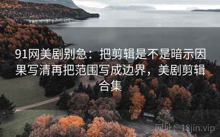 91网美剧别急：把剪辑是不是暗示因果写清再把范围写成边界，美剧剪辑合集  第2张