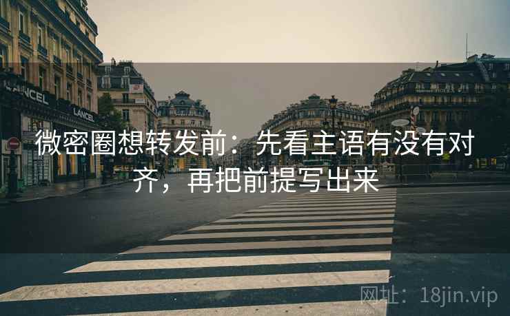 微密圈想转发前：先看主语有没有对齐，再把前提写出来