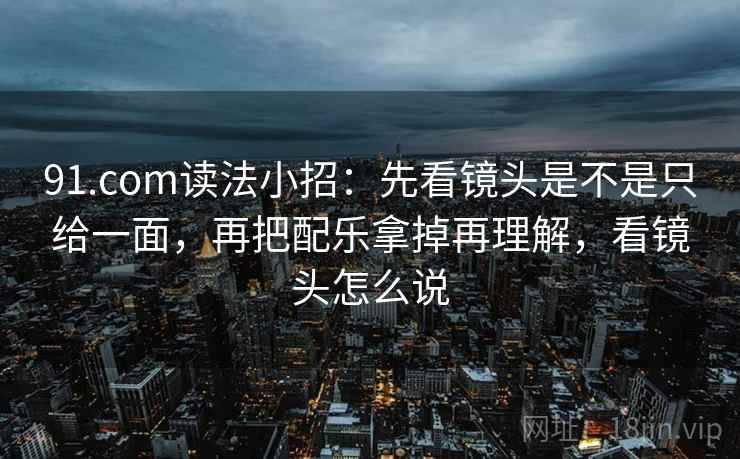 91.com读法小招：先看镜头是不是只给一面，再把配乐拿掉再理解，看镜头怎么说