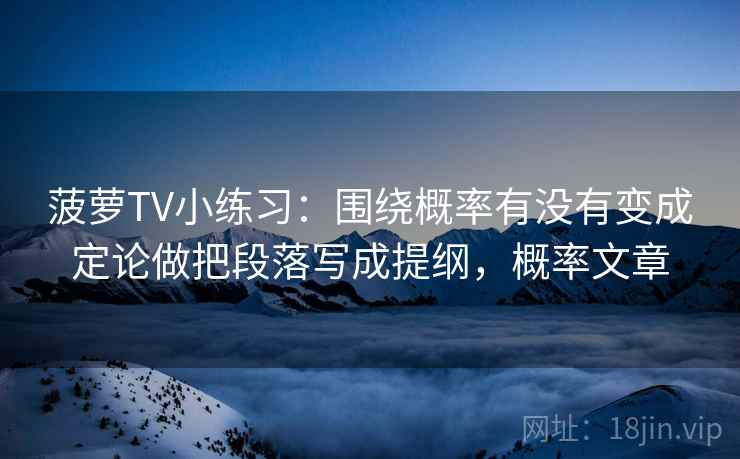 菠萝TV小练习：围绕概率有没有变成定论做把段落写成提纲，概率文章  第2张