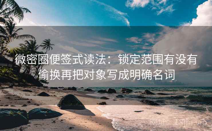 微密圈便签式读法：锁定范围有没有偷换再把对象写成明确名词