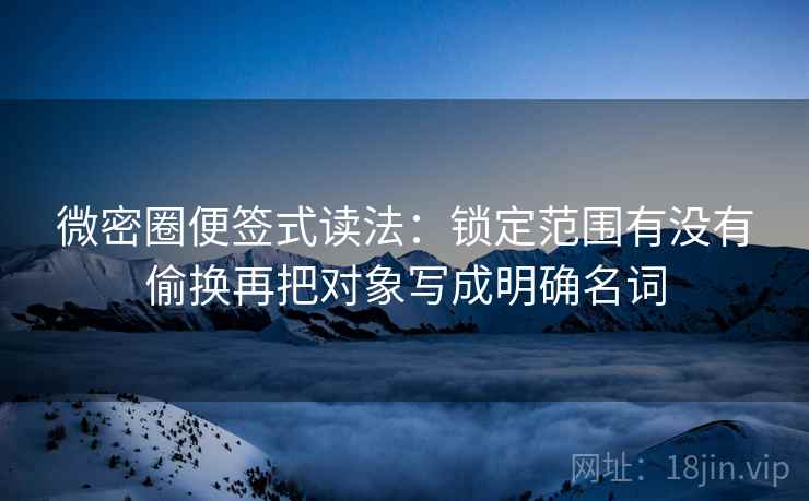微密圈便签式读法：锁定范围有没有偷换再把对象写成明确名词  第2张