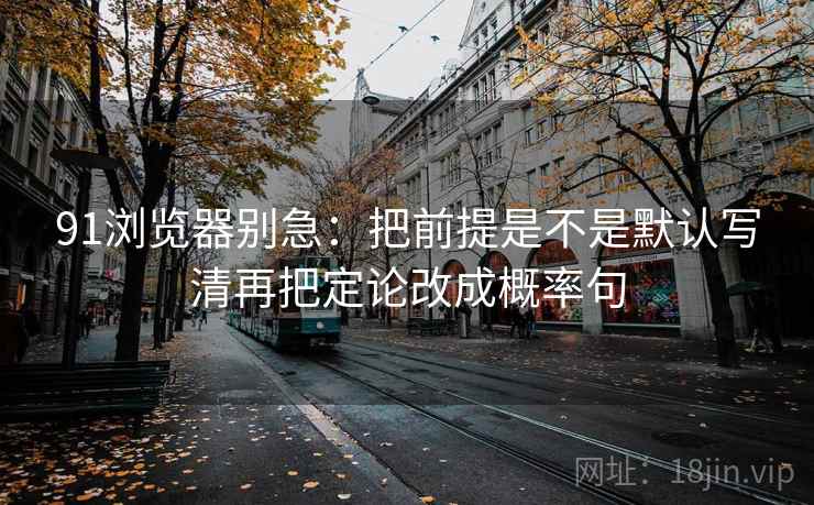 91浏览器别急：把前提是不是默认写清再把定论改成概率句  第2张