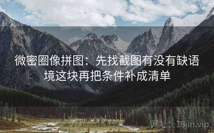 微密圈像拼图：先找截图有没有缺语境这块再把条件补成清单  第2张
