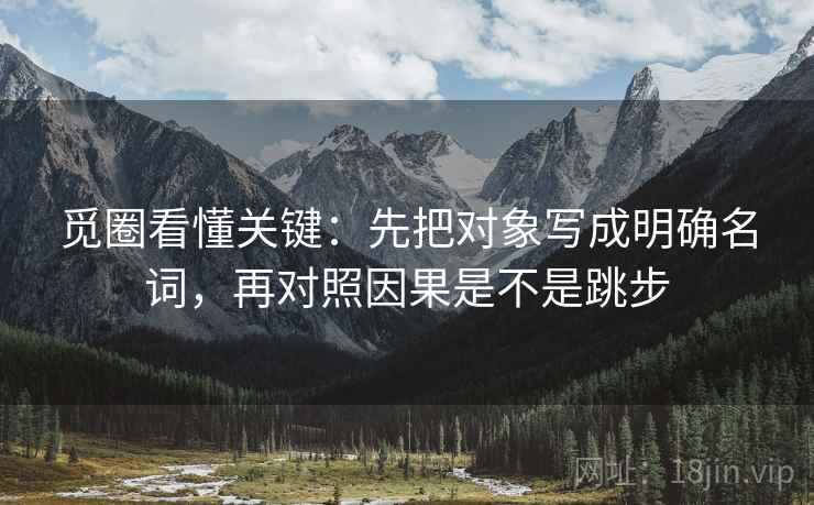 觅圈看懂关键：先把对象写成明确名词，再对照因果是不是跳步  第2张