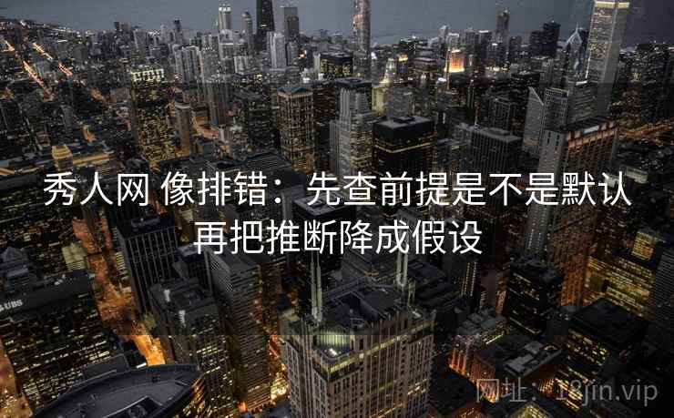 秀人网 像排错：先查前提是不是默认再把推断降成假设  第2张