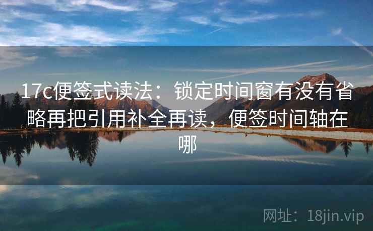 17c便签式读法：锁定时间窗有没有省略再把引用补全再读，便签时间轴在哪