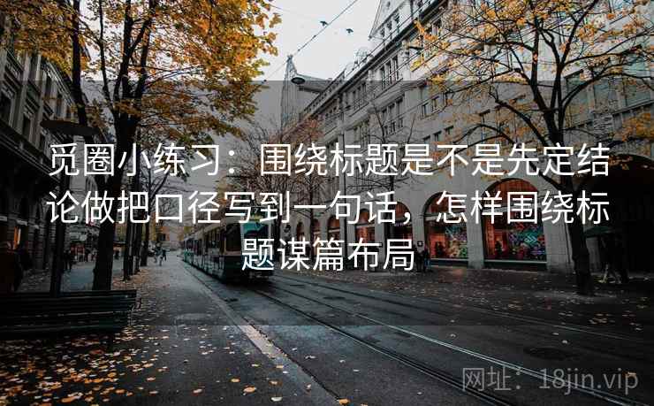 觅圈小练习：围绕标题是不是先定结论做把口径写到一句话，怎样围绕标题谋篇布局