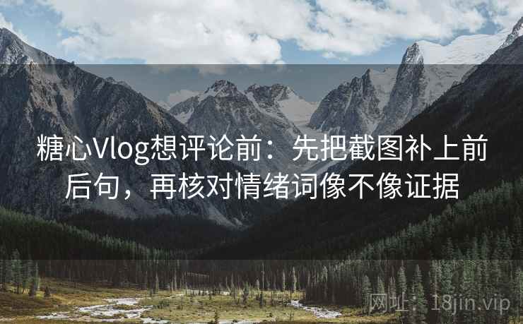 糖心Vlog想评论前：先把截图补上前后句，再核对情绪词像不像证据  第2张