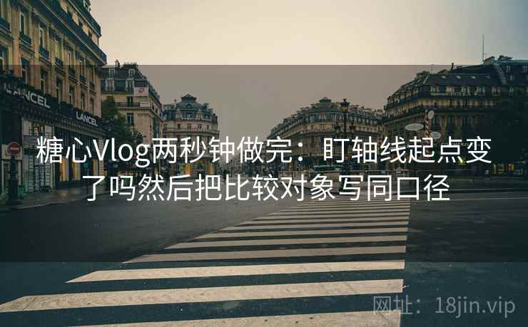 糖心Vlog两秒钟做完：盯轴线起点变了吗然后把比较对象写同口径