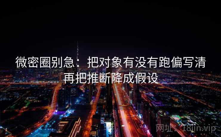 微密圈别急：把对象有没有跑偏写清再把推断降成假设  第2张