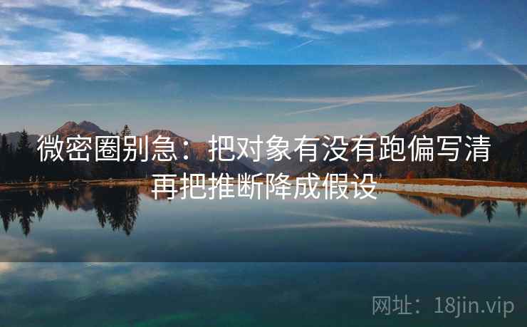 微密圈别急：把对象有没有跑偏写清再把推断降成假设