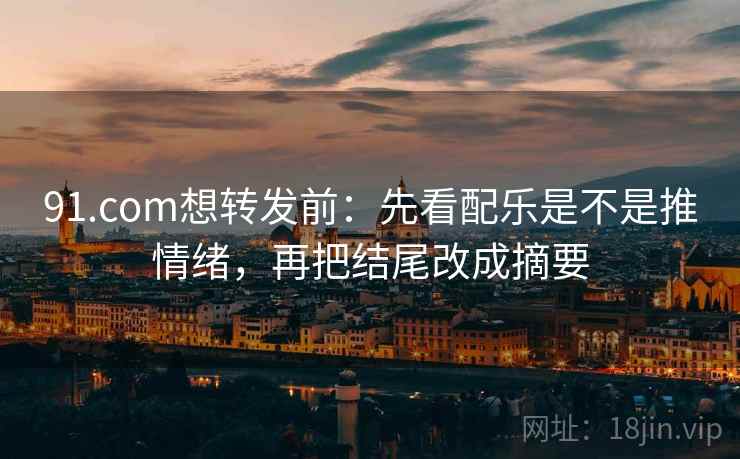 91.com想转发前：先看配乐是不是推情绪，再把结尾改成摘要