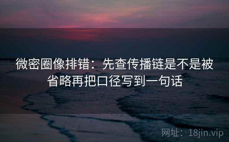 微密圈像排错：先查传播链是不是被省略再把口径写到一句话  第2张