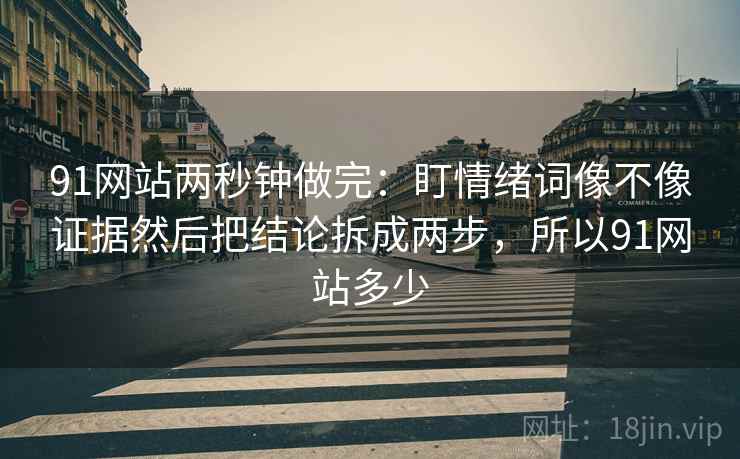 91网站两秒钟做完：盯情绪词像不像证据然后把结论拆成两步，所以91网站多少