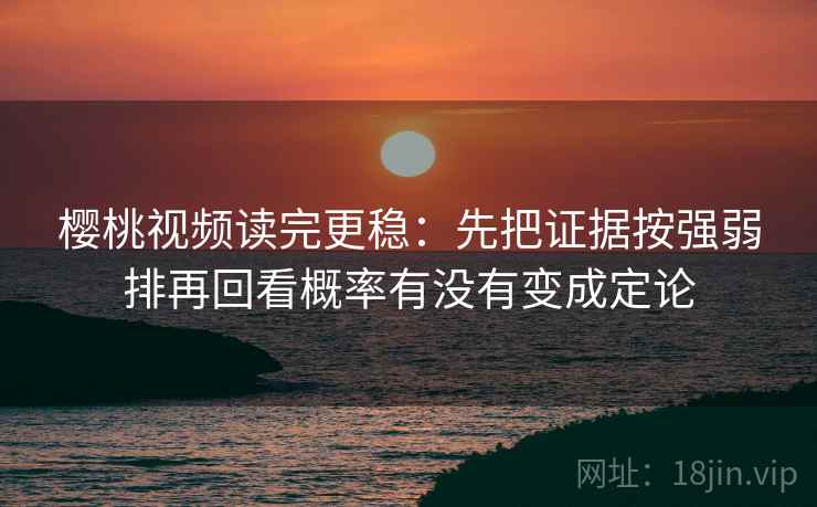 樱桃视频读完更稳：先把证据按强弱排再回看概率有没有变成定论