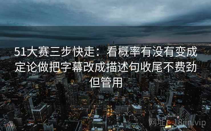 51大赛三步快走：看概率有没有变成定论做把字幕改成描述句收尾不费劲但管用