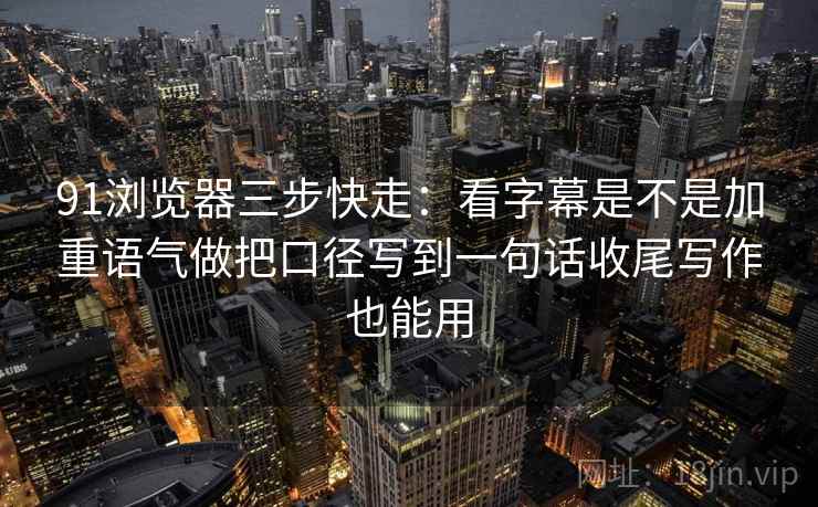 91浏览器三步快走：看字幕是不是加重语气做把口径写到一句话收尾写作也能用  第2张