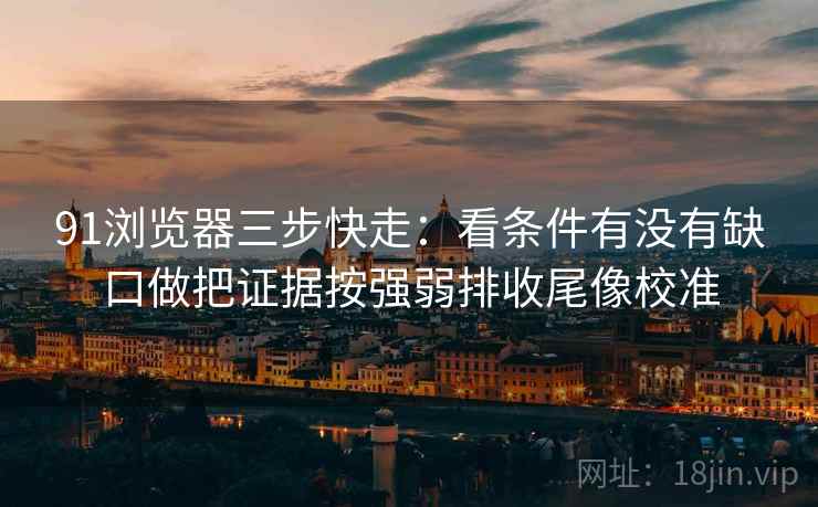 91浏览器三步快走：看条件有没有缺口做把证据按强弱排收尾像校准  第2张