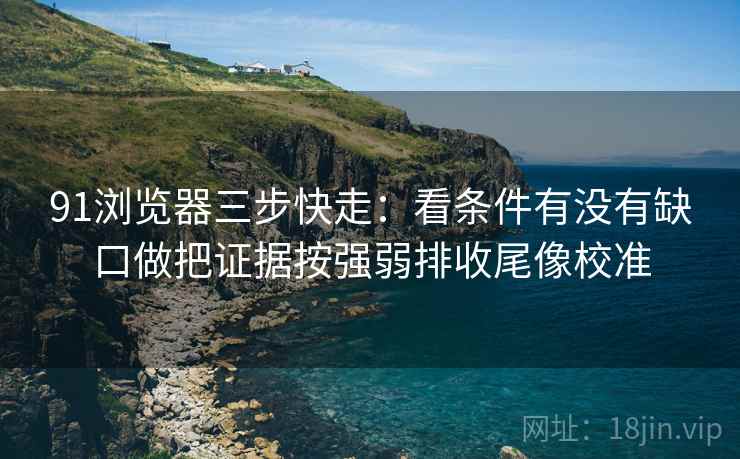 91浏览器三步快走：看条件有没有缺口做把证据按强弱排收尾像校准