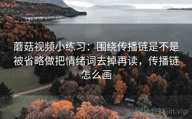蘑菇视频小练习：围绕传播链是不是被省略做把情绪词去掉再读，传播链怎么画