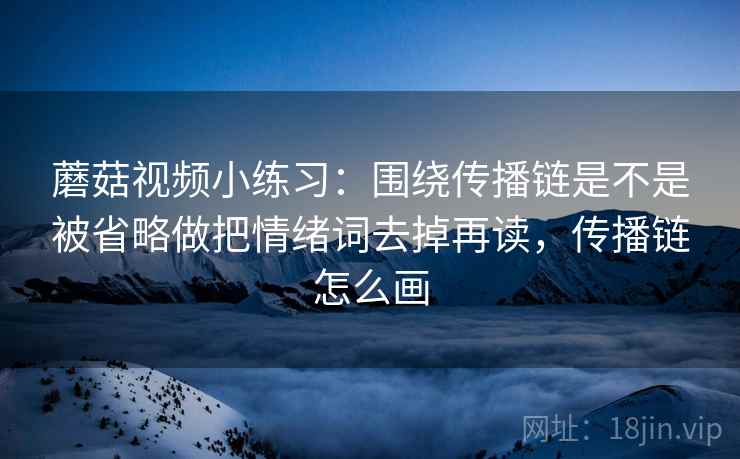 蘑菇视频小练习：围绕传播链是不是被省略做把情绪词去掉再读，传播链怎么画  第2张
