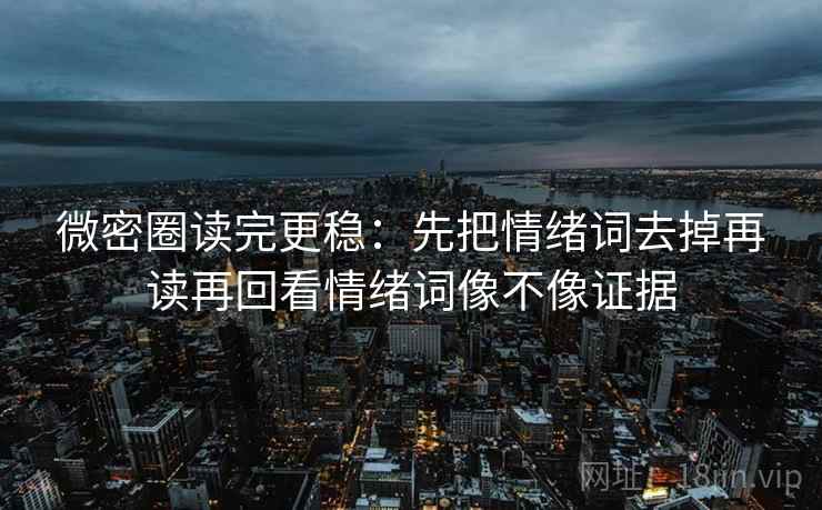 微密圈读完更稳：先把情绪词去掉再读再回看情绪词像不像证据  第2张