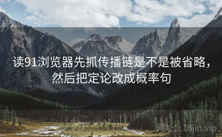读91浏览器先抓传播链是不是被省略，然后把定论改成概率句  第2张
