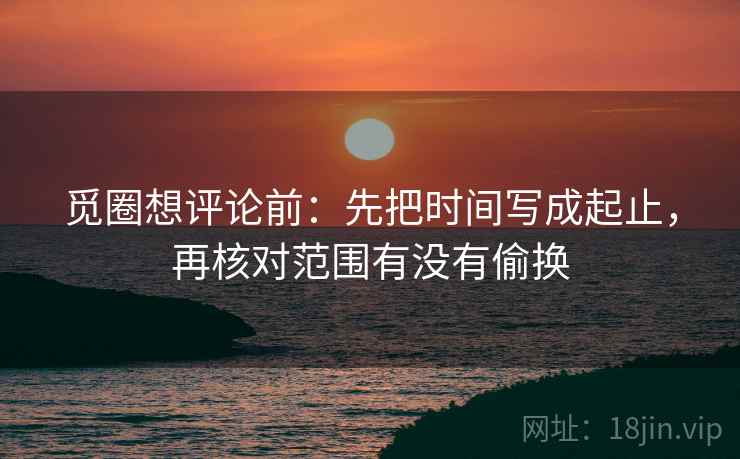 觅圈想评论前：先把时间写成起止，再核对范围有没有偷换