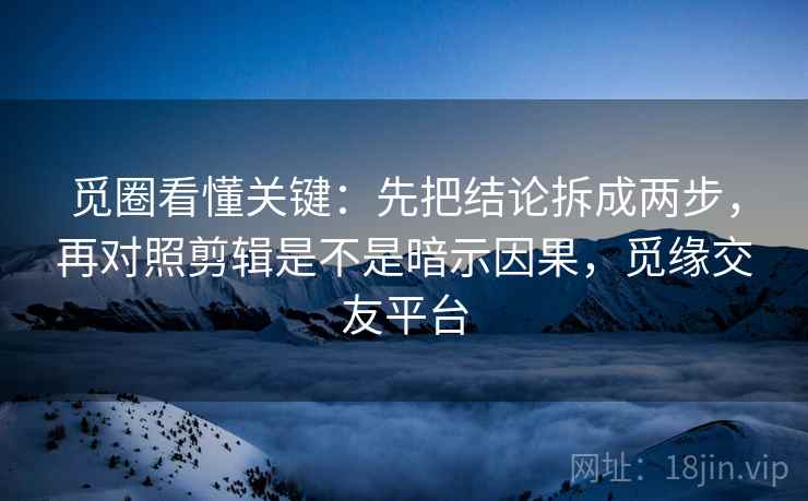 觅圈看懂关键：先把结论拆成两步，再对照剪辑是不是暗示因果，觅缘交友平台