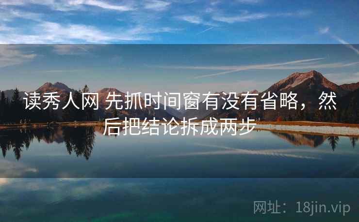 读秀人网 先抓时间窗有没有省略，然后把结论拆成两步