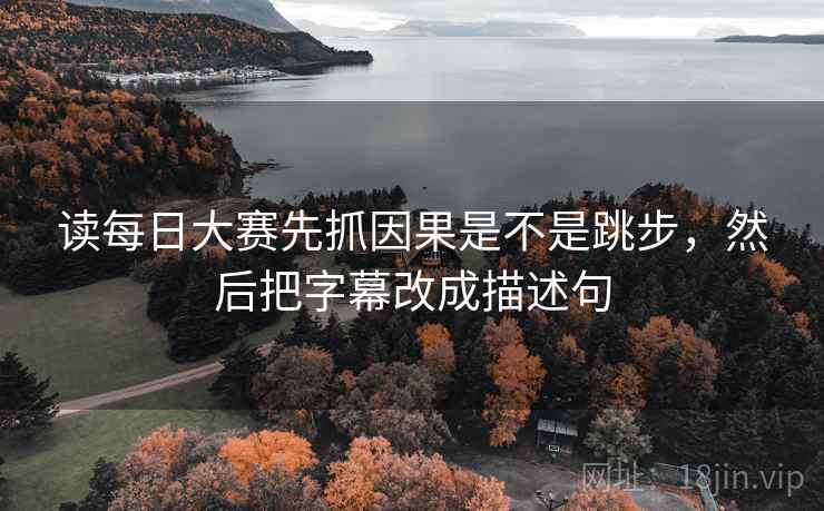 读每日大赛先抓因果是不是跳步，然后把字幕改成描述句  第2张