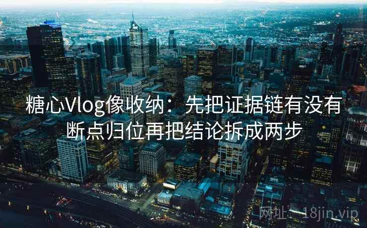 糖心Vlog像收纳：先把证据链有没有断点归位再把结论拆成两步
