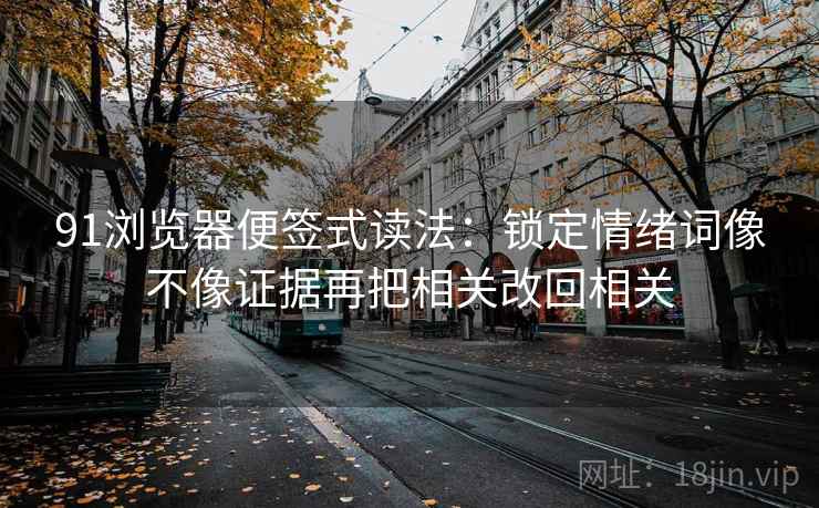 91浏览器便签式读法：锁定情绪词像不像证据再把相关改回相关